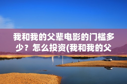 我和我的父辈电影的门槛多少？怎么投资(我和我的父辈电影什么时候上映)