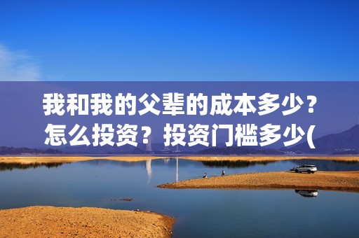 我和我的父辈的成本多少？怎么投资？投资门槛多少(我和我的父辈的故事简介)