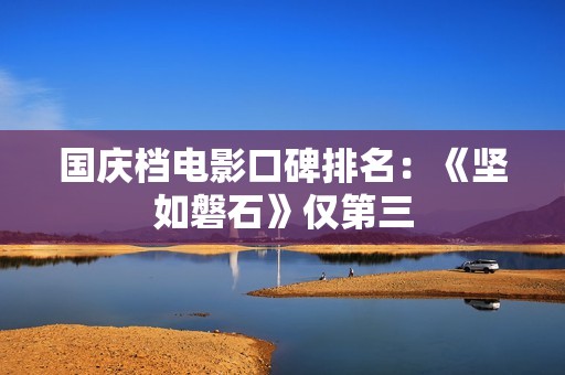 国庆档电影口碑排名：《坚如磐石》仅第三