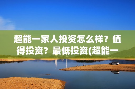 超能一家人投资怎么样？值得投资？最低投资(超能一家人投资是不是真的?)