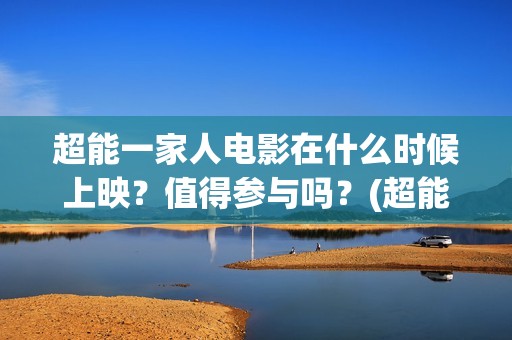 超能一家人电影在什么时候上映？值得参与吗？(超能一家人电影免费喜剧电影在线观看)