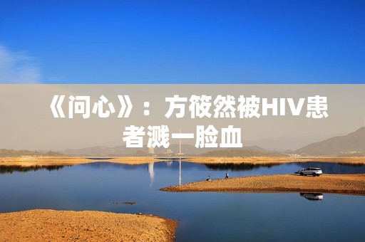 《问心》：方筱然被HIV患者溅一脸血