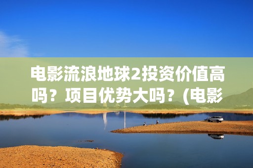 电影流浪地球2投资价值高吗？项目优势大吗？(电影流浪地球2影评)