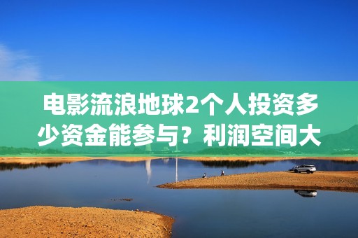 电影流浪地球2个人投资多少资金能参与？利润空间大吗？(电影流浪地球2星辰影院观看)
