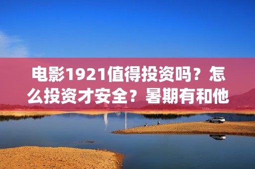 电影1921值得投资吗？怎么投资才安全？暑期有和他竞争的同类型电影吗？(1921电影值得期待吗)