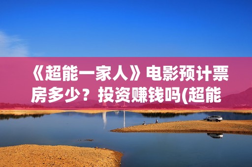 《超能一家人》电影预计票房多少？投资赚钱吗(超能一家人电影免费版完整版)