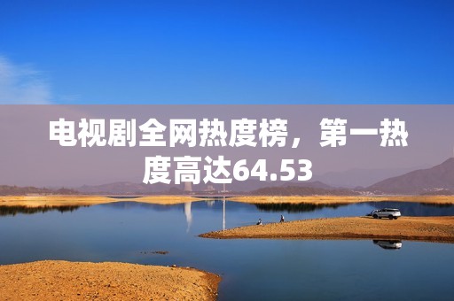 电视剧全网热度榜，第一热度高达64.53