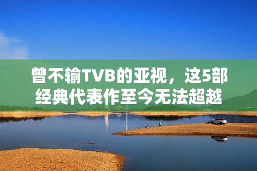 曾不输TVB的亚视，这5部经典代表作至今无法超越