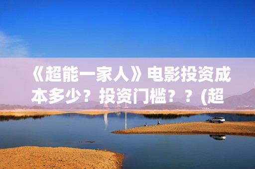 《超能一家人》电影投资成本多少？投资门槛？？(超能一家人在哪里拍摄)