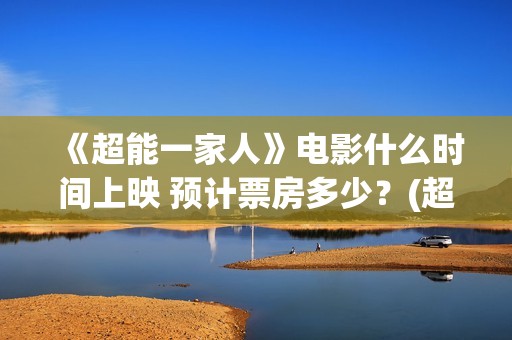 《超能一家人》电影什么时间上映 预计票房多少？(超能一家人国外原版叫什么)