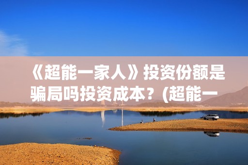《超能一家人》投资份额是骗局吗投资成本？(超能一家人电影免费观看完整版高清)
