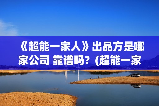 《超能一家人》出品方是哪家公司 靠谱吗？(超能一家人在线观看完整免费观看国语)