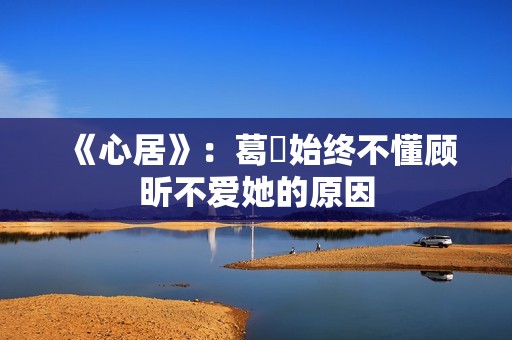 《心居》：葛玥始终不懂顾昕不爱她的原因