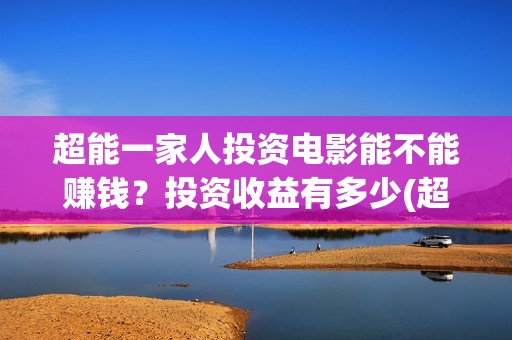 超能一家人投资电影能不能赚钱？投资收益有多少(超能一家人投资门槛高吗?)