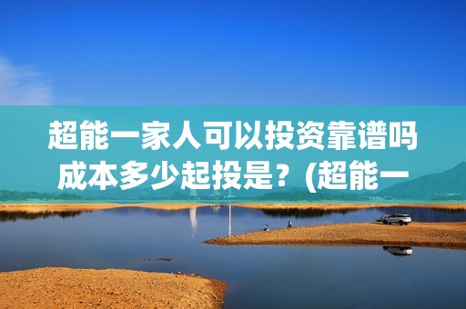 超能一家人可以投资靠谱吗成本多少起投是？(超能一家人2020.12.26)