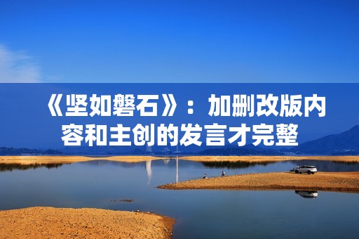 《坚如磐石》：加删改版内容和主创的发言才完整