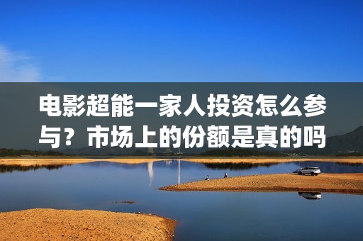 电影超能一家人投资怎么参与？市场上的份额是真的吗？有挂猫眼的公司吗？(电影超能一家人沈腾免费观看抢先版)