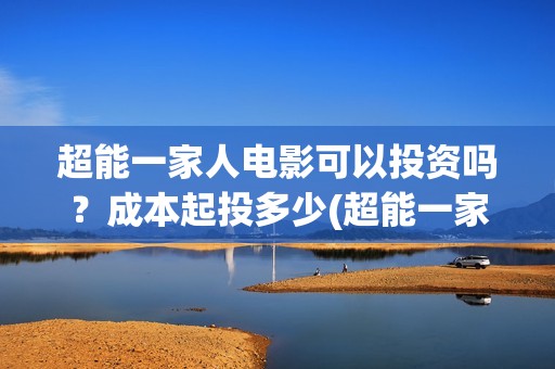 超能一家人电影可以投资吗？成本起投多少(超能一家人电影演员表)