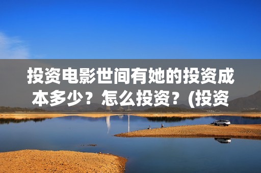 投资电影世间有她的投资成本多少？怎么投资？(投资电影是真的还是假的)