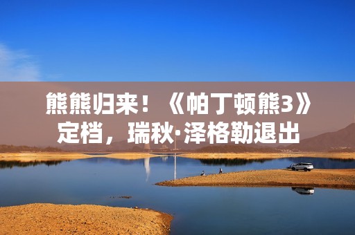 熊熊归来！《帕丁顿熊3》定档，瑞秋·泽格勒退出