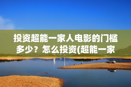 投资超能一家人电影的门槛多少？怎么投资(超能一家人投资公司)