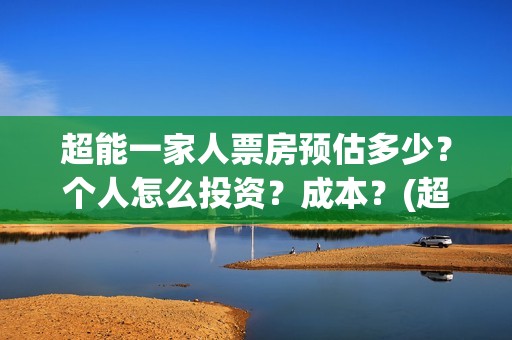 超能一家人票房预估多少？个人怎么投资？成本？(超能一家人票房亏了多少钱)