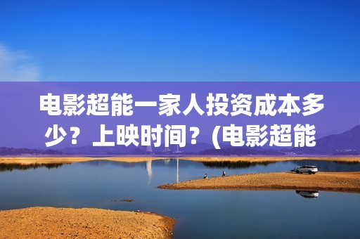 电影超能一家人投资成本多少？上映时间？(电影超能一家人抢先观看)