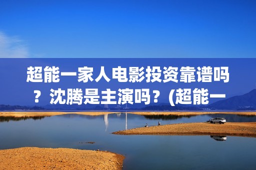 超能一家人电影投资靠谱吗？沈腾是主演吗？(超能一家人电影中文版)