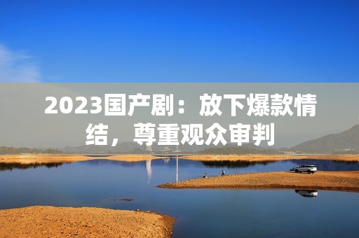 2023国产剧：放下爆款情结，尊重观众审判