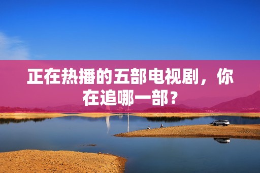 正在热播的五部电视剧，你在追哪一部？