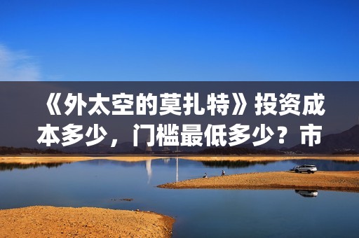 《外太空的莫扎特》投资成本多少，门槛最低多少？市场份额对外开放？(外太空的莫扎特演员表)