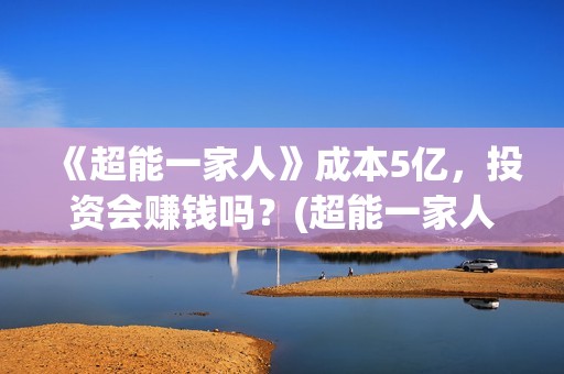 《超能一家人》成本5亿，投资会赚钱吗？(超能一家人在哪里拍摄)