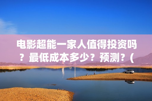 电影超能一家人值得投资吗？最低成本多少？预测？(电影超能一家人演员表)