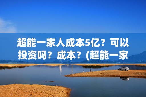 超能一家人成本5亿？可以投资吗？成本？(超能一家人出品公司)