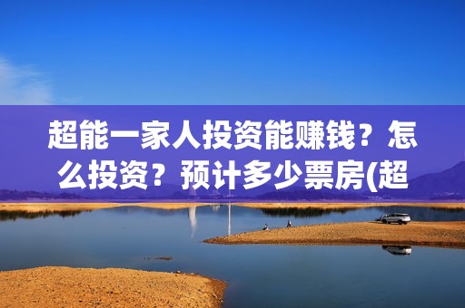 超能一家人投资能赚钱？怎么投资？预计多少票房(超能一家人电影投资方)
