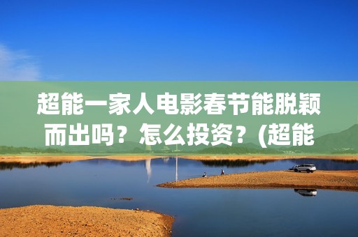 超能一家人电影春节能脱颖而出吗？怎么投资？(超能一家人电影票房)