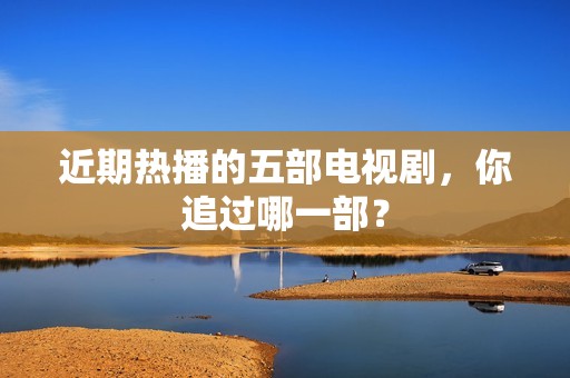 近期热播的五部电视剧，你追过哪一部？