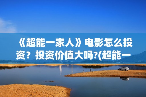 《超能一家人》电影怎么投资？投资价值大吗?(超能一家人免费播放国语开心麻花)