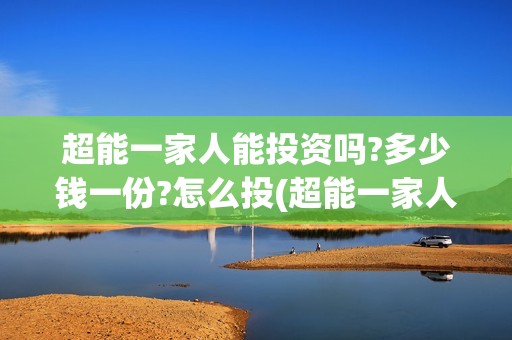 超能一家人能投资吗?多少钱一份?怎么投(超能一家人官宣)