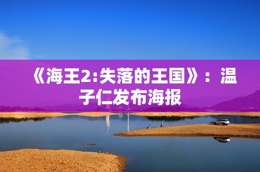 《海王2:失落的王国》：温子仁发布海报