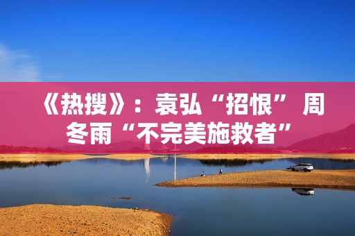 《热搜》：袁弘“招恨” 周冬雨“不完美施救者”