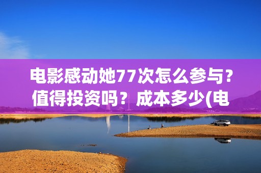 电影感动她77次怎么参与？值得投资吗？成本多少(电影感动她77次在线播放)