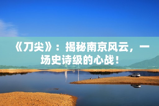 《刀尖》：揭秘南京风云，一场史诗级的心战！