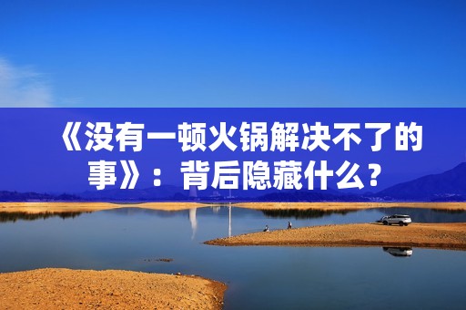 《没有一顿火锅解决不了的事》：背后隐藏什么？