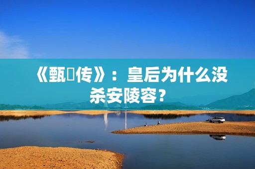 《甄嬛传》：皇后为什么没杀安陵容？