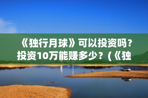 《独行月球》可以投资吗？投资10万能赚多少？(《独行月球》可以看吗)