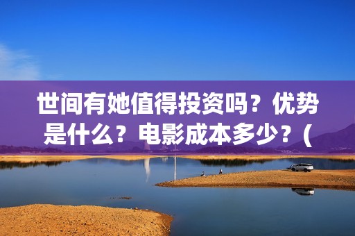 世间有她值得投资吗？优势是什么？电影成本多少？(世间有她经典台词)
