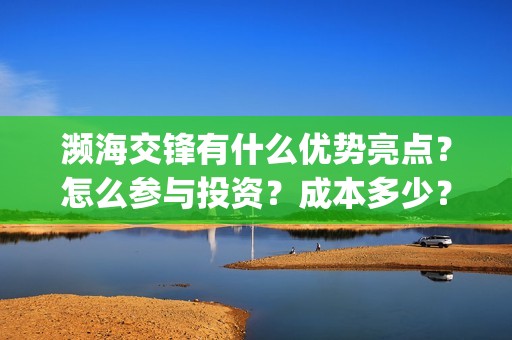 濒海交锋有什么优势亮点？怎么参与投资？成本多少？(濒海交锋最新进展)
