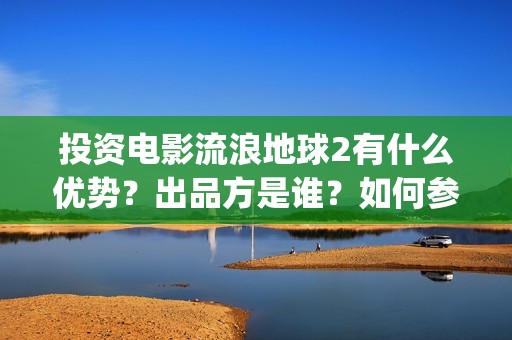 投资电影流浪地球2有什么优势？出品方是谁？如何参与？(电影流浪地球百度百科)