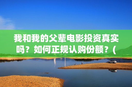 我和我的父辈电影投资真实吗？如何正规认购份额？(我和我的父辈电影讲的什么)